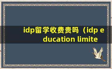 idp留学收费贵吗（idp education limited）